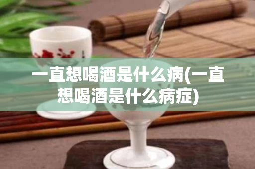 一直想喝酒是什么病(一直想喝酒是什么病症)