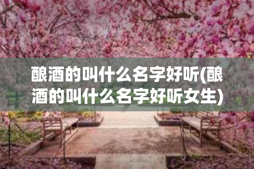 酿酒的叫什么名字好听(酿酒的叫什么名字好听女生)