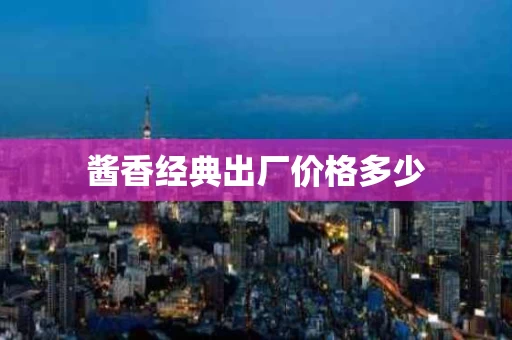 酱香经典出厂价格多少