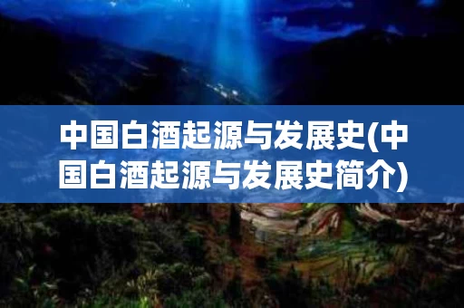 中国白酒起源与发展史(中国白酒起源与发展史简介)