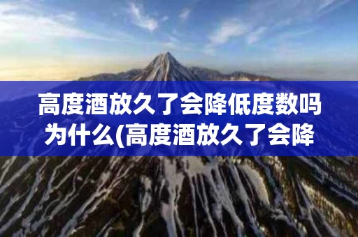 高度酒放久了会降低度数吗为什么(高度酒放久了会降低度数吗为什么还能喝)