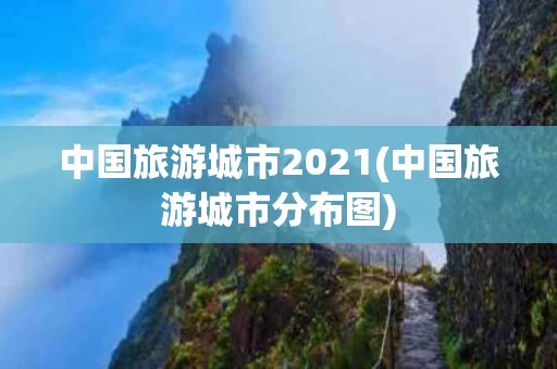 中国旅游城市2021(中国旅游城市分布图)