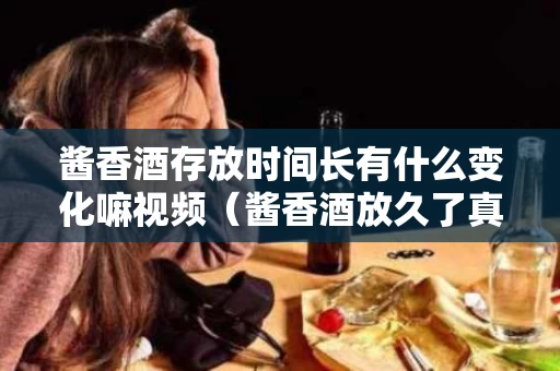 酱香酒存放时间长有什么变化嘛视频（酱香酒放久了真的好喝）