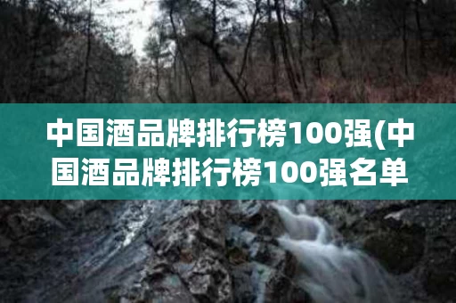 中国酒品牌排行榜100强(中国酒品牌排行榜100强名单)