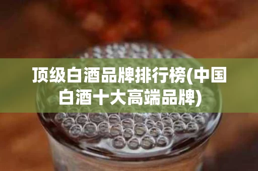 顶级白酒品牌排行榜(中国白酒十大高端品牌)