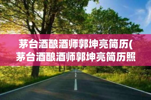 茅台酒酿酒师郭坤亮简历(茅台酒酿酒师郭坤亮简历照片)