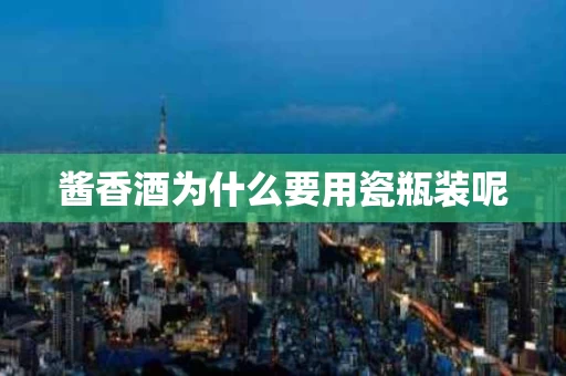 酱香酒为什么要用瓷瓶装呢