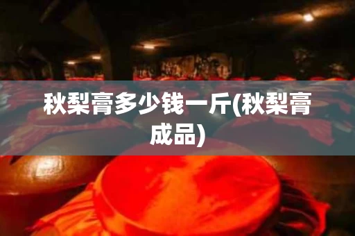 秋梨膏多少钱一斤(秋梨膏成品)