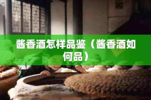 酱香酒怎样品鉴（酱香酒如何品）