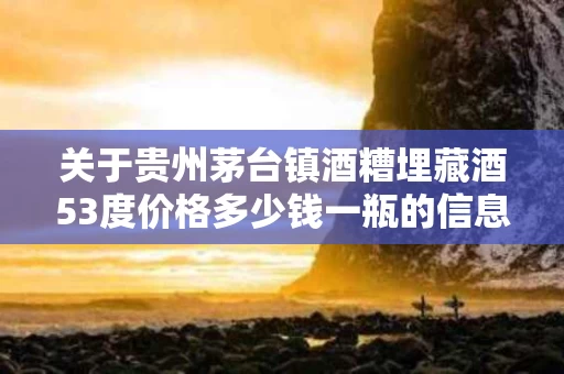 关于贵州茅台镇酒糟埋藏酒53度价格多少钱一瓶的信息
