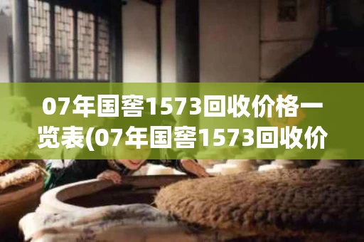 07年国窖1573回收价格一览表(07年国窖1573回收价格一览表及图片)