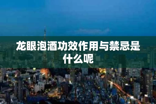 龙眼泡酒功效作用与禁忌是什么呢