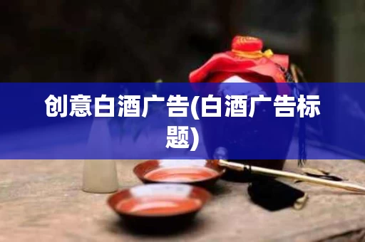 创意白酒广告(白酒广告标题)