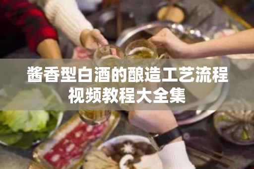 酱香型白酒的酿造工艺流程视频教程大全集