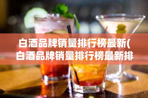 白酒品牌销量排行榜最新(白酒品牌销量排行榜最新排名)