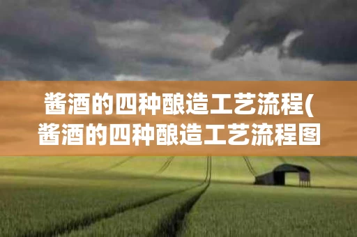 酱酒的四种酿造工艺流程(酱酒的四种酿造工艺流程图)
