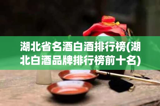 湖北省名酒白酒排行榜(湖北白酒品牌排行榜前十名)