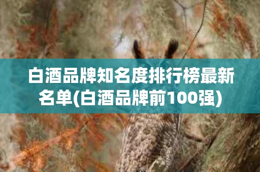 白酒品牌知名度排行榜最新名单(白酒品牌前100强)