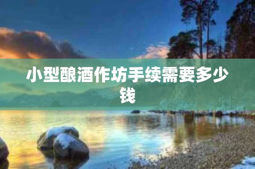 小型酿酒作坊手续需要多少钱