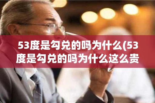 53度是勾兑的吗为什么(53度是勾兑的吗为什么这么贵)