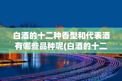 白酒的十二种香型和代表酒有哪些品种呢(白酒的十二种香型和代表酒有哪些品种呢图片)