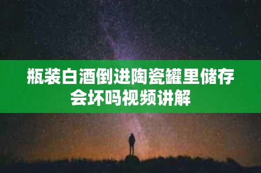 瓶装白酒倒进陶瓷罐里储存会坏吗视频讲解