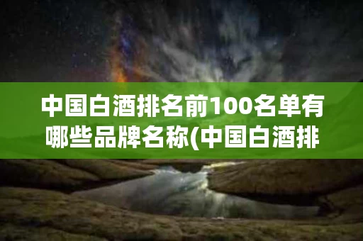 中国白酒排名前100名单有哪些品牌名称(中国白酒排名前100名单有哪些品牌名称图片)