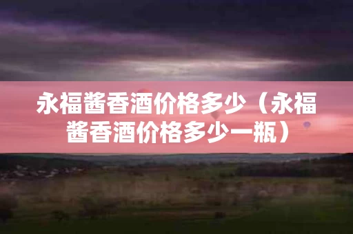永福酱香酒价格多少（永福酱香酒价格多少一瓶）