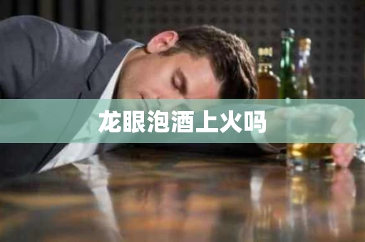 龙眼泡酒上火吗