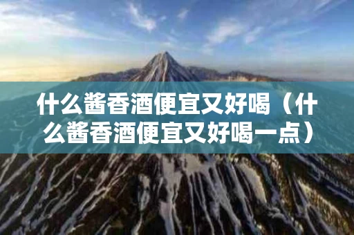 什么酱香酒便宜又好喝（什么酱香酒便宜又好喝一点）