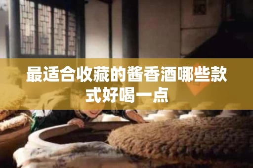 最适合收藏的酱香酒哪些款式好喝一点