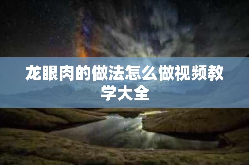 龙眼肉的做法怎么做视频教学大全