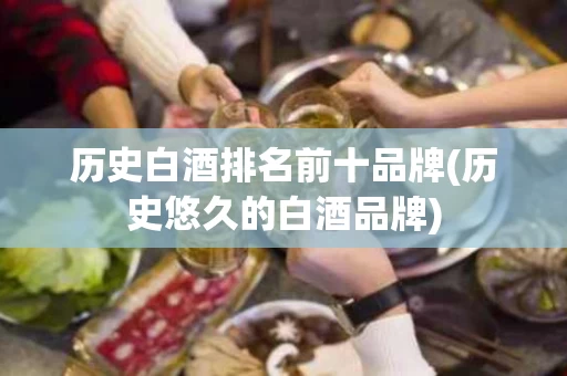 历史白酒排名前十品牌(历史悠久的白酒品牌)