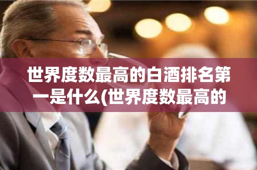 世界度数最高的白酒排名第一是什么(世界度数最高的白酒排名第一是什么品牌)