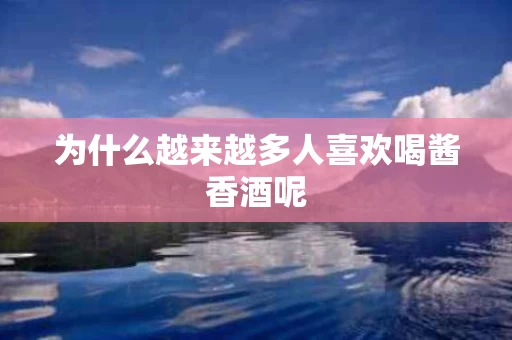 为什么越来越多人喜欢喝酱香酒呢