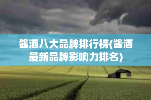 酱酒八大品牌排行榜(酱酒最新品牌影响力排名)