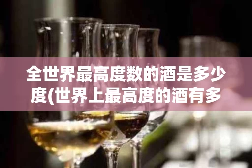 全世界最高度数的酒是多少度(世界上最高度的酒有多少度)