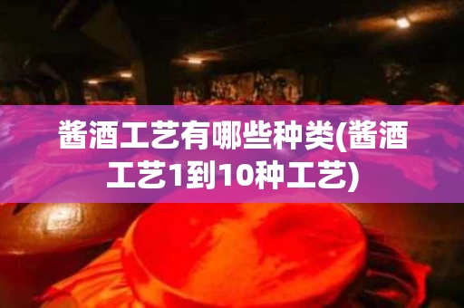 酱酒工艺有哪些种类(酱酒工艺1到10种工艺)