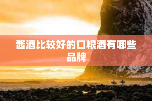 酱酒比较好的口粮酒有哪些品牌