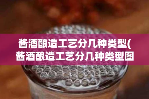 酱酒酿造工艺分几种类型(酱酒酿造工艺分几种类型图片)