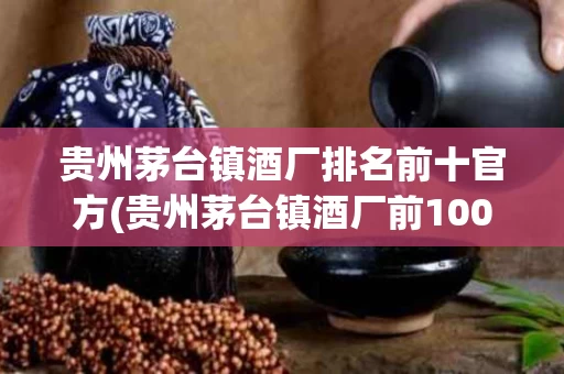 贵州茅台镇酒厂排名前十官方(贵州茅台镇酒厂前100名排名大全)