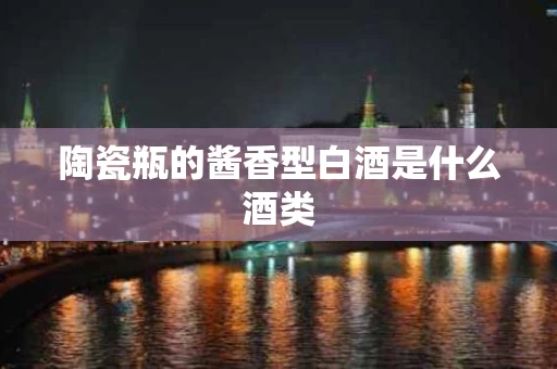 陶瓷瓶的酱香型白酒是什么酒类