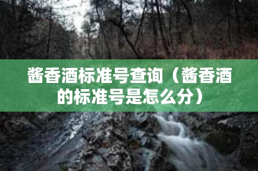 酱香酒标准号查询（酱香酒的标准号是怎么分）
