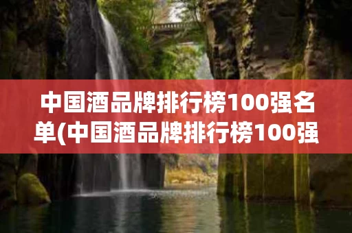 中国酒品牌排行榜100强名单(中国酒品牌排行榜100强名单有哪些)