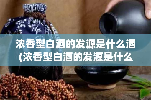 浓香型白酒的发源是什么酒(浓香型白酒的发源是什么酒类)