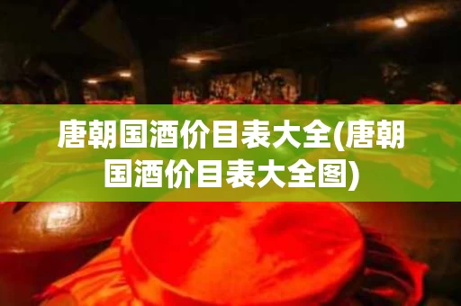 唐朝国酒价目表大全(唐朝国酒价目表大全图)