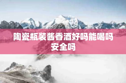 陶瓷瓶装酱香酒好吗能喝吗安全吗