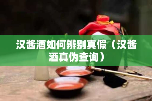 汉酱酒如何辨别真假（汉酱酒真伪查询）