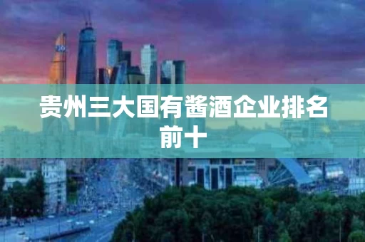 贵州三大国有酱酒企业排名前十