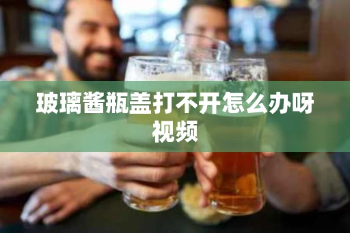 玻璃酱瓶盖打不开怎么办呀视频
